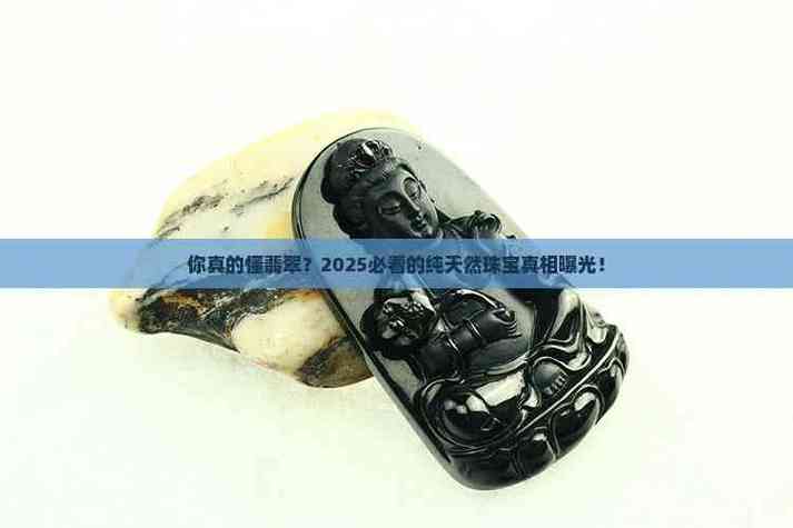 你真的懂翡翠?2025必看的純天然珠寶真相曝光!